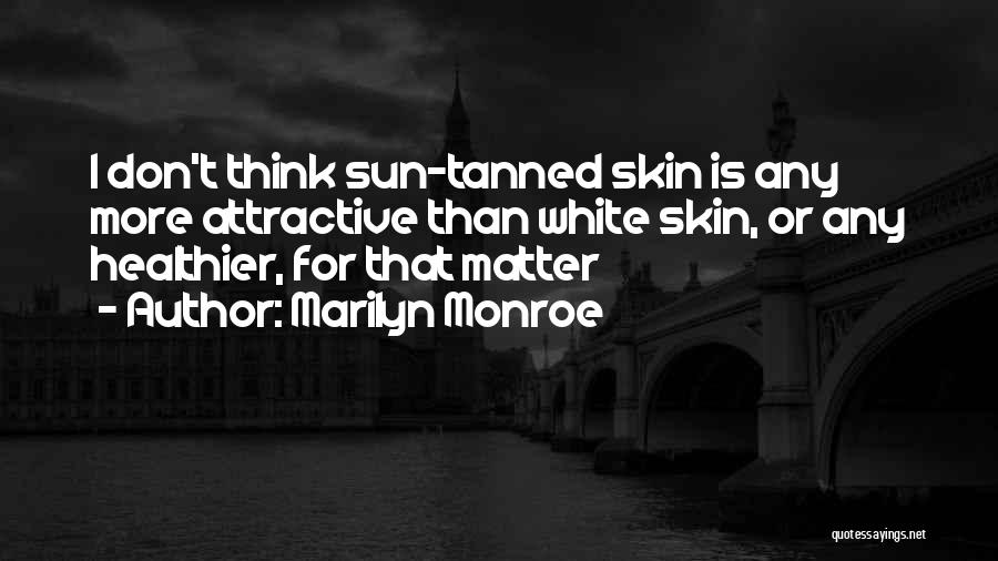 Marilyn Monroe Quotes: I Don't Think Sun-tanned Skin Is Any More Attractive Than White Skin, Or Any Healthier, For That Matter