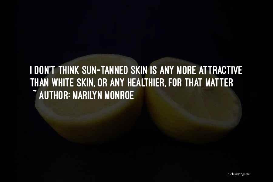 Marilyn Monroe Quotes: I Don't Think Sun-tanned Skin Is Any More Attractive Than White Skin, Or Any Healthier, For That Matter