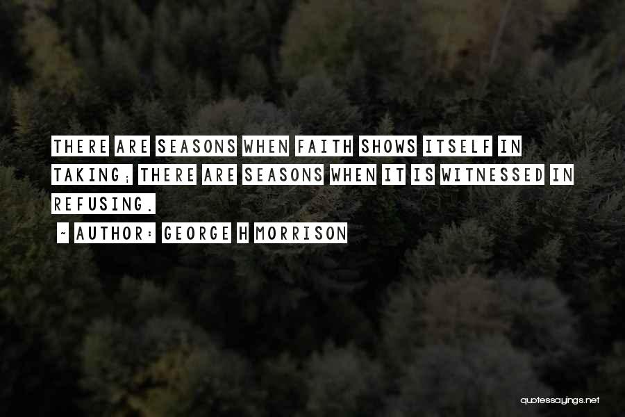 George H Morrison Quotes: There Are Seasons When Faith Shows Itself In Taking; There Are Seasons When It Is Witnessed In Refusing.