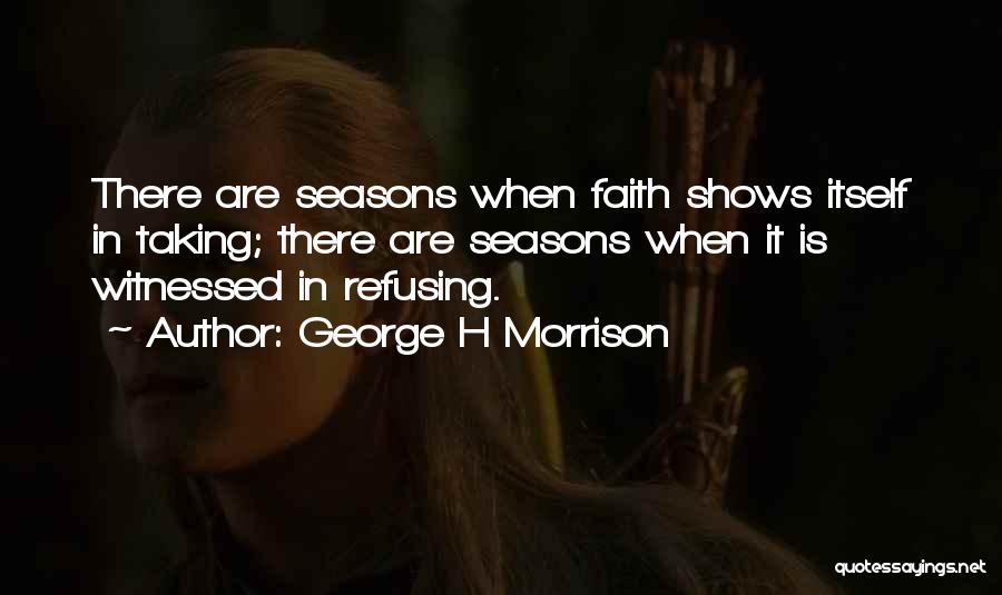 George H Morrison Quotes: There Are Seasons When Faith Shows Itself In Taking; There Are Seasons When It Is Witnessed In Refusing.