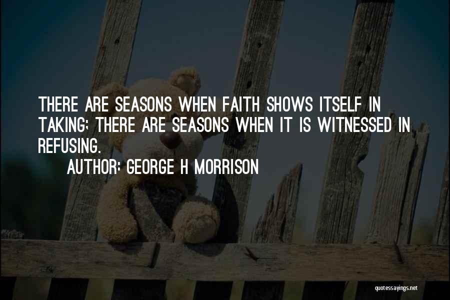 George H Morrison Quotes: There Are Seasons When Faith Shows Itself In Taking; There Are Seasons When It Is Witnessed In Refusing.