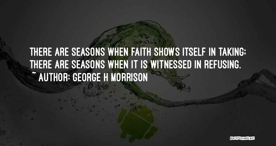 George H Morrison Quotes: There Are Seasons When Faith Shows Itself In Taking; There Are Seasons When It Is Witnessed In Refusing.