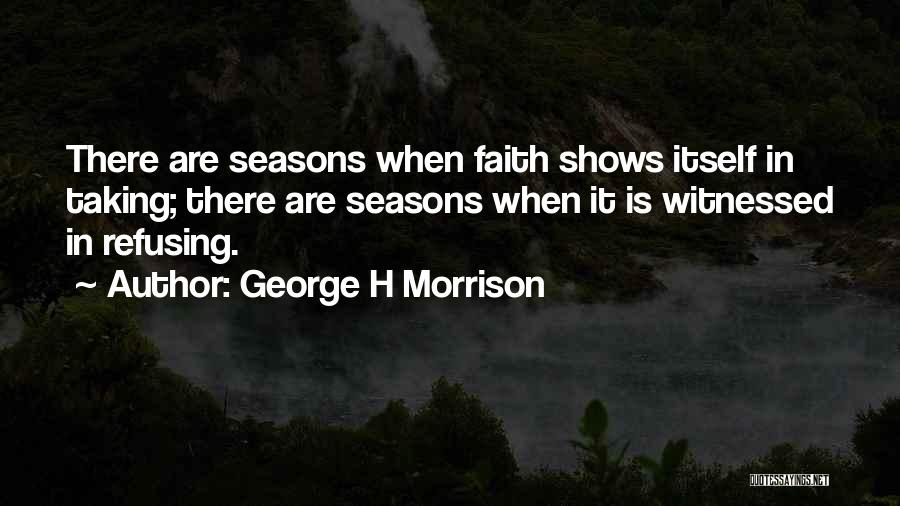 George H Morrison Quotes: There Are Seasons When Faith Shows Itself In Taking; There Are Seasons When It Is Witnessed In Refusing.