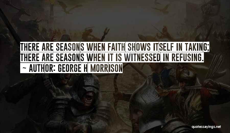 George H Morrison Quotes: There Are Seasons When Faith Shows Itself In Taking; There Are Seasons When It Is Witnessed In Refusing.