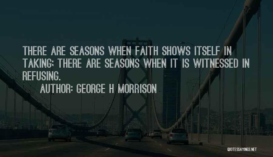 George H Morrison Quotes: There Are Seasons When Faith Shows Itself In Taking; There Are Seasons When It Is Witnessed In Refusing.