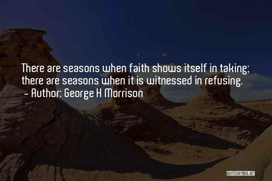 George H Morrison Quotes: There Are Seasons When Faith Shows Itself In Taking; There Are Seasons When It Is Witnessed In Refusing.