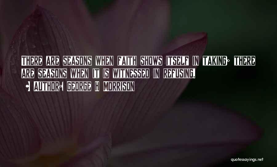 George H Morrison Quotes: There Are Seasons When Faith Shows Itself In Taking; There Are Seasons When It Is Witnessed In Refusing.