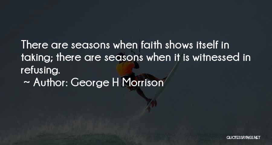 George H Morrison Quotes: There Are Seasons When Faith Shows Itself In Taking; There Are Seasons When It Is Witnessed In Refusing.