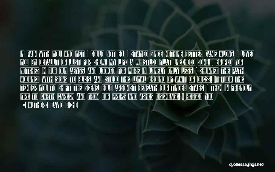David Richo Quotes: In Pain With You, And Yet I Could Not Go. I Stayed Since Nothing Better Came Along. I Loved You