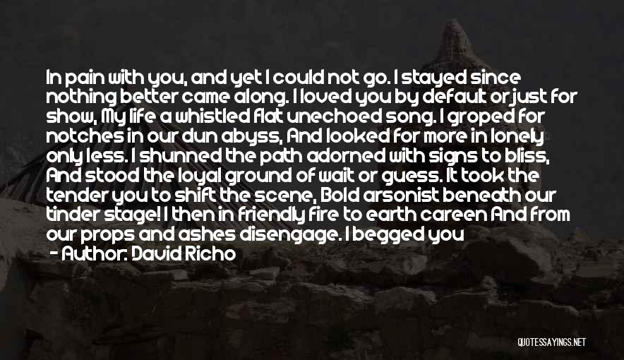 David Richo Quotes: In Pain With You, And Yet I Could Not Go. I Stayed Since Nothing Better Came Along. I Loved You