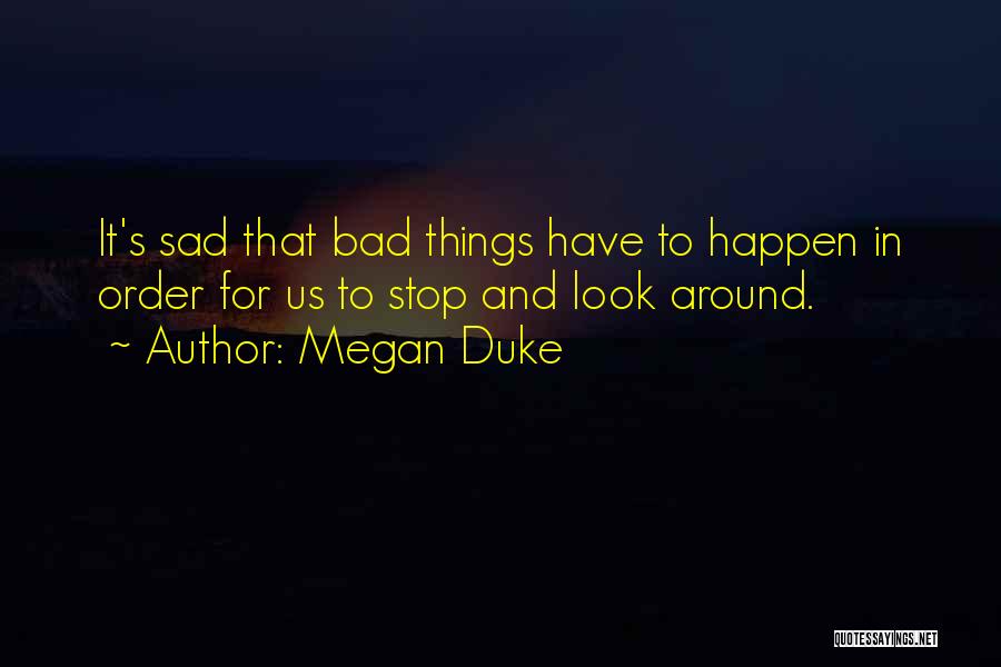 Megan Duke Quotes: It's Sad That Bad Things Have To Happen In Order For Us To Stop And Look Around.