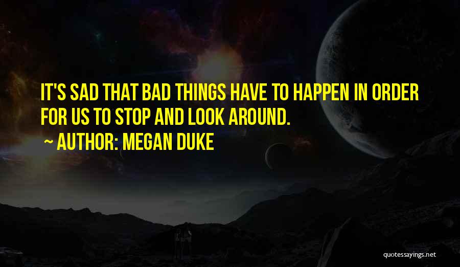 Megan Duke Quotes: It's Sad That Bad Things Have To Happen In Order For Us To Stop And Look Around.