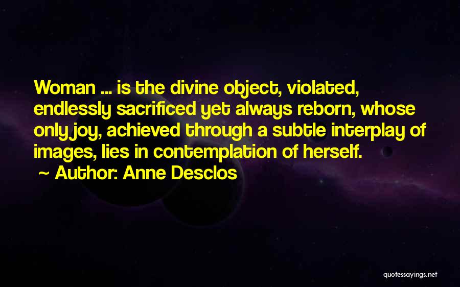 Anne Desclos Quotes: Woman ... Is The Divine Object, Violated, Endlessly Sacrificed Yet Always Reborn, Whose Only Joy, Achieved Through A Subtle Interplay