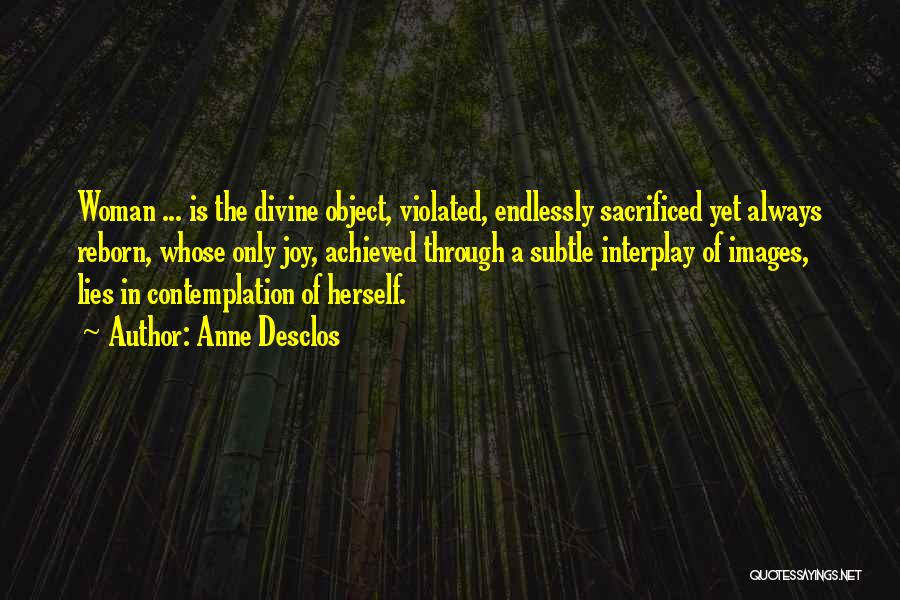 Anne Desclos Quotes: Woman ... Is The Divine Object, Violated, Endlessly Sacrificed Yet Always Reborn, Whose Only Joy, Achieved Through A Subtle Interplay