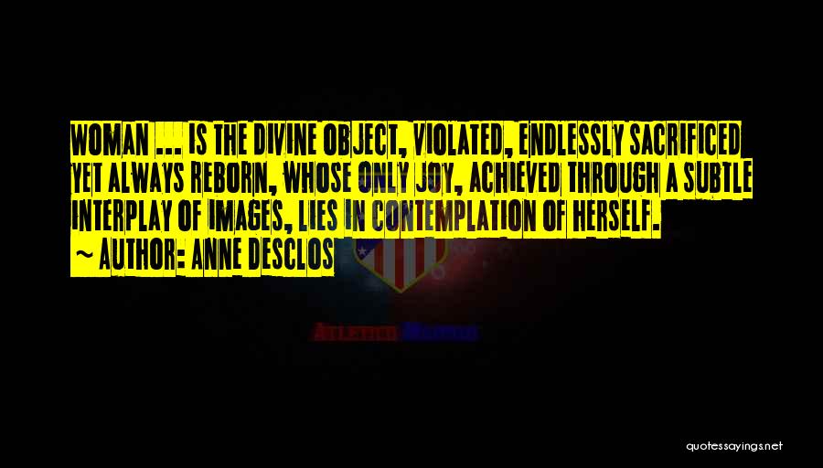 Anne Desclos Quotes: Woman ... Is The Divine Object, Violated, Endlessly Sacrificed Yet Always Reborn, Whose Only Joy, Achieved Through A Subtle Interplay