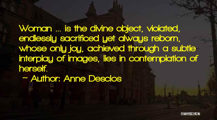 Anne Desclos Quotes: Woman ... Is The Divine Object, Violated, Endlessly Sacrificed Yet Always Reborn, Whose Only Joy, Achieved Through A Subtle Interplay