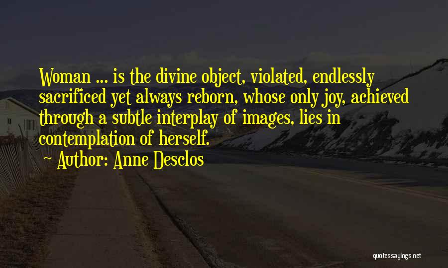 Anne Desclos Quotes: Woman ... Is The Divine Object, Violated, Endlessly Sacrificed Yet Always Reborn, Whose Only Joy, Achieved Through A Subtle Interplay