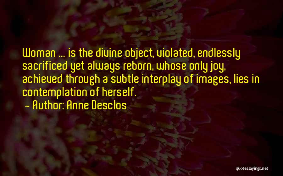 Anne Desclos Quotes: Woman ... Is The Divine Object, Violated, Endlessly Sacrificed Yet Always Reborn, Whose Only Joy, Achieved Through A Subtle Interplay