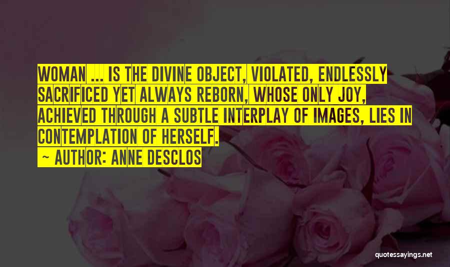 Anne Desclos Quotes: Woman ... Is The Divine Object, Violated, Endlessly Sacrificed Yet Always Reborn, Whose Only Joy, Achieved Through A Subtle Interplay