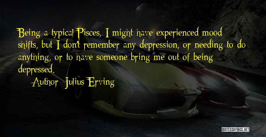 Julius Erving Quotes: Being A Typical Pisces, I Might Have Experienced Mood Shifts, But I Don't Remember Any Depression, Or Needing To Do