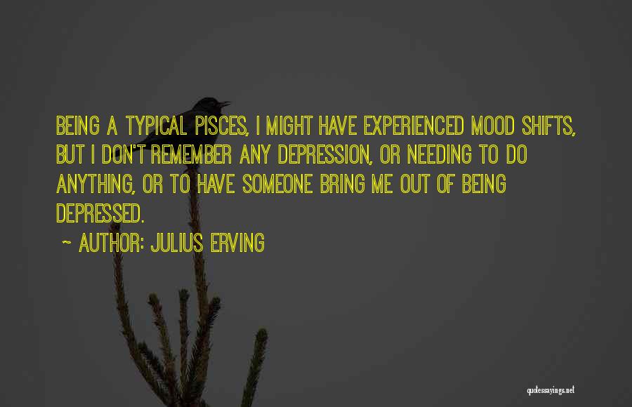 Julius Erving Quotes: Being A Typical Pisces, I Might Have Experienced Mood Shifts, But I Don't Remember Any Depression, Or Needing To Do