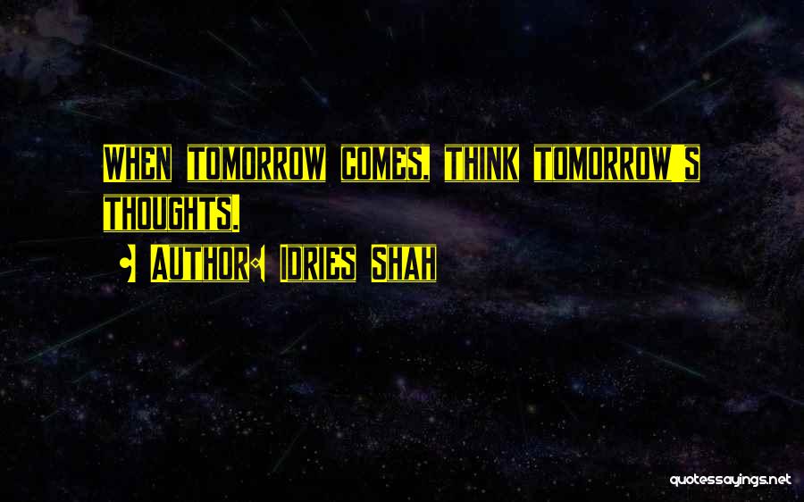 Idries Shah Quotes: When Tomorrow Comes, Think Tomorrow's Thoughts.