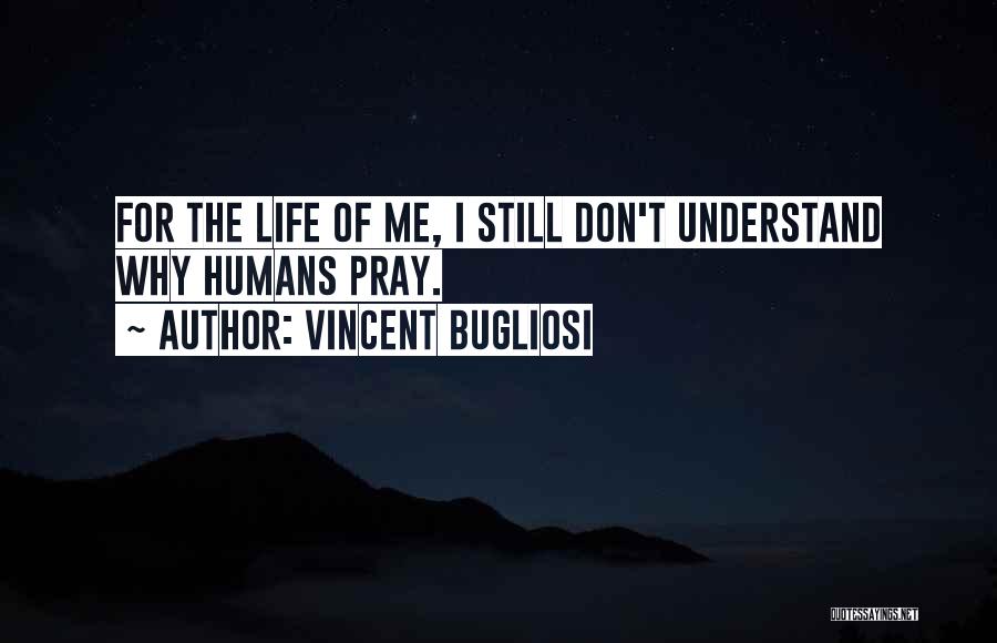 Vincent Bugliosi Quotes: For The Life Of Me, I Still Don't Understand Why Humans Pray.