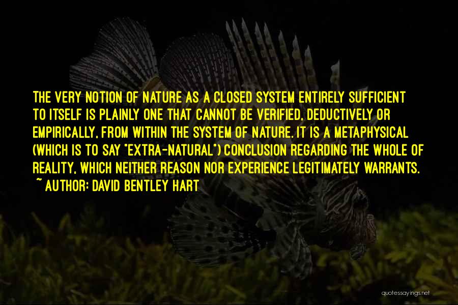 David Bentley Hart Quotes: The Very Notion Of Nature As A Closed System Entirely Sufficient To Itself Is Plainly One That Cannot Be Verified,