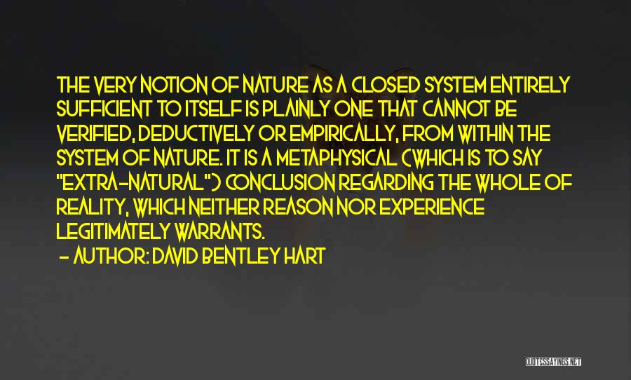 David Bentley Hart Quotes: The Very Notion Of Nature As A Closed System Entirely Sufficient To Itself Is Plainly One That Cannot Be Verified,