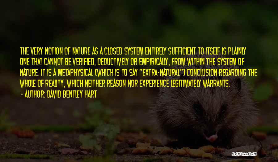 David Bentley Hart Quotes: The Very Notion Of Nature As A Closed System Entirely Sufficient To Itself Is Plainly One That Cannot Be Verified,