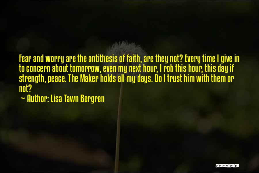 Lisa Tawn Bergren Quotes: Fear And Worry Are The Antithesis Of Faith, Are They Not? Every Time I Give In To Concern About Tomorrow,