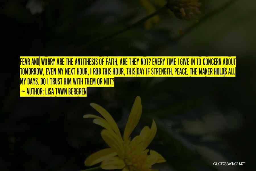 Lisa Tawn Bergren Quotes: Fear And Worry Are The Antithesis Of Faith, Are They Not? Every Time I Give In To Concern About Tomorrow,