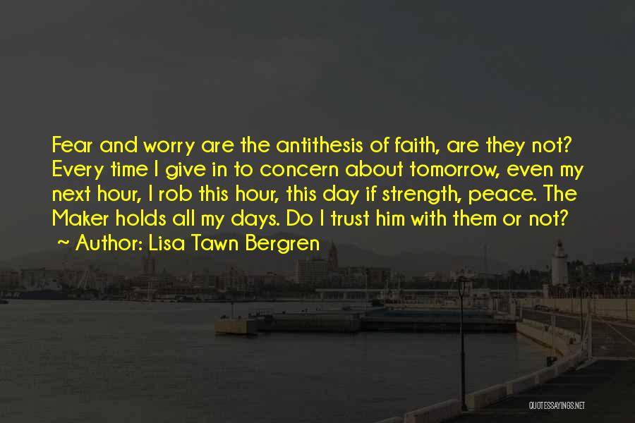 Lisa Tawn Bergren Quotes: Fear And Worry Are The Antithesis Of Faith, Are They Not? Every Time I Give In To Concern About Tomorrow,