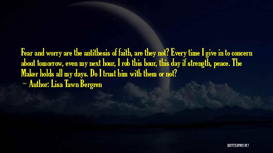 Lisa Tawn Bergren Quotes: Fear And Worry Are The Antithesis Of Faith, Are They Not? Every Time I Give In To Concern About Tomorrow,