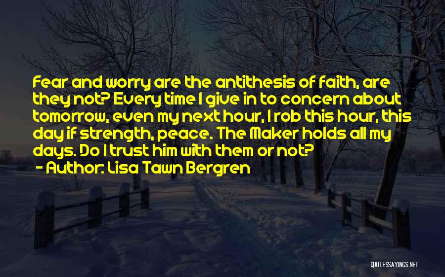 Lisa Tawn Bergren Quotes: Fear And Worry Are The Antithesis Of Faith, Are They Not? Every Time I Give In To Concern About Tomorrow,