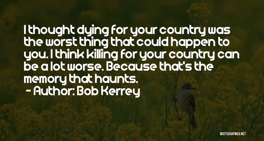 Bob Kerrey Quotes: I Thought Dying For Your Country Was The Worst Thing That Could Happen To You. I Think Killing For Your