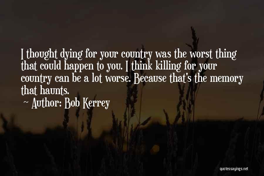 Bob Kerrey Quotes: I Thought Dying For Your Country Was The Worst Thing That Could Happen To You. I Think Killing For Your