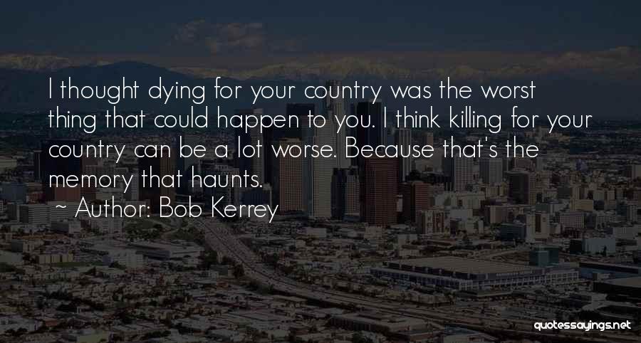 Bob Kerrey Quotes: I Thought Dying For Your Country Was The Worst Thing That Could Happen To You. I Think Killing For Your