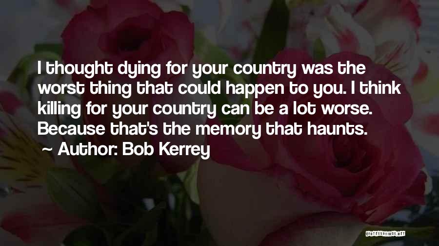 Bob Kerrey Quotes: I Thought Dying For Your Country Was The Worst Thing That Could Happen To You. I Think Killing For Your