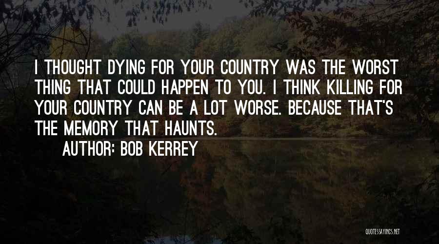Bob Kerrey Quotes: I Thought Dying For Your Country Was The Worst Thing That Could Happen To You. I Think Killing For Your