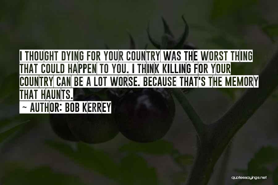 Bob Kerrey Quotes: I Thought Dying For Your Country Was The Worst Thing That Could Happen To You. I Think Killing For Your