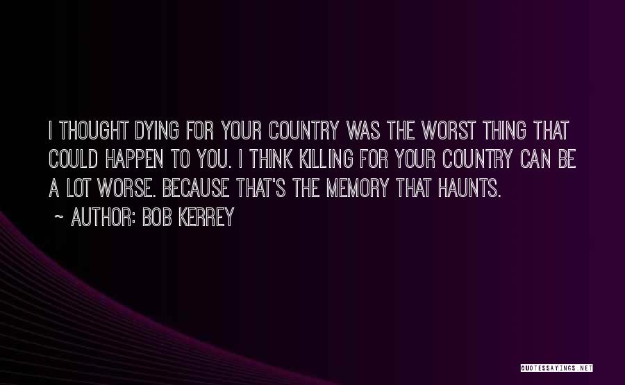 Bob Kerrey Quotes: I Thought Dying For Your Country Was The Worst Thing That Could Happen To You. I Think Killing For Your