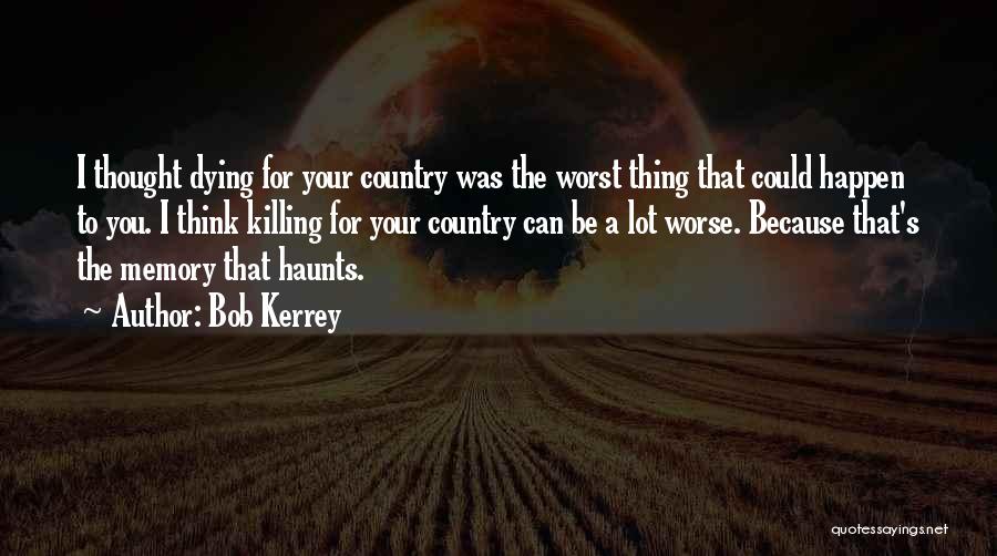 Bob Kerrey Quotes: I Thought Dying For Your Country Was The Worst Thing That Could Happen To You. I Think Killing For Your