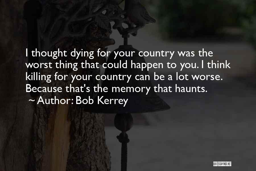 Bob Kerrey Quotes: I Thought Dying For Your Country Was The Worst Thing That Could Happen To You. I Think Killing For Your