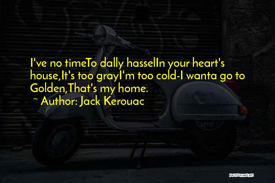 Jack Kerouac Quotes: I've No Timeto Dally Hasselin Your Heart's House,it's Too Grayi'm Too Cold-i Wanta Go To Golden,that's My Home.