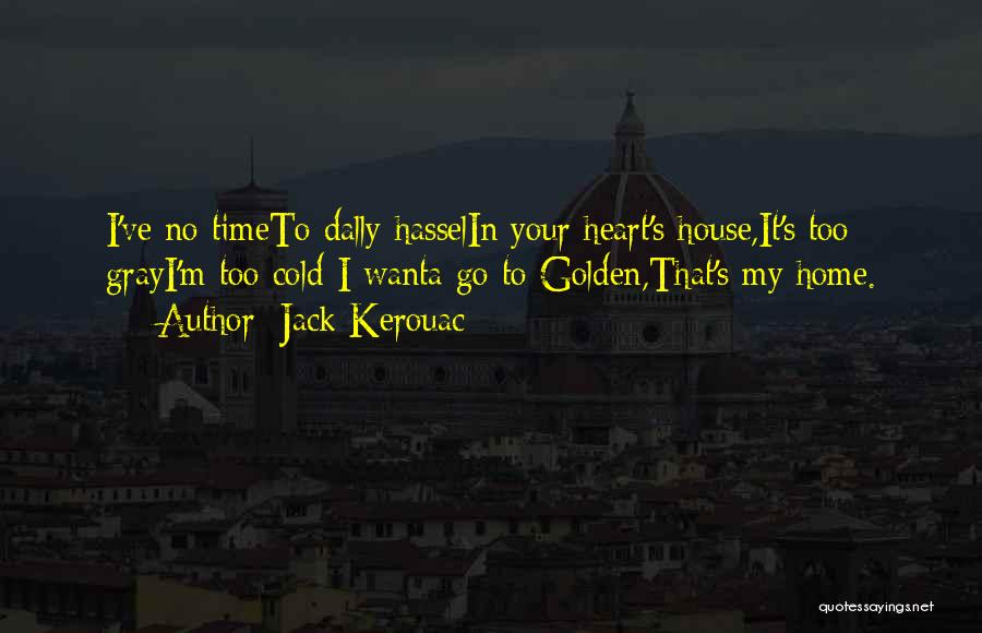 Jack Kerouac Quotes: I've No Timeto Dally Hasselin Your Heart's House,it's Too Grayi'm Too Cold-i Wanta Go To Golden,that's My Home.