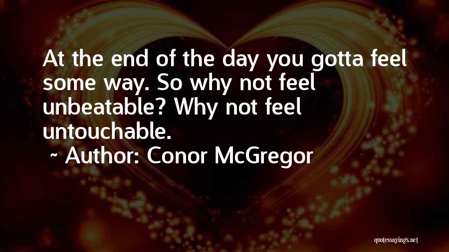 Conor McGregor Quotes: At The End Of The Day You Gotta Feel Some Way. So Why Not Feel Unbeatable? Why Not Feel Untouchable.