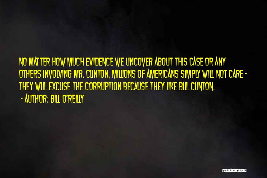 Bill O'Reilly Quotes: No Matter How Much Evidence We Uncover About This Case Or Any Others Involving Mr. Clinton, Millions Of Americans Simply