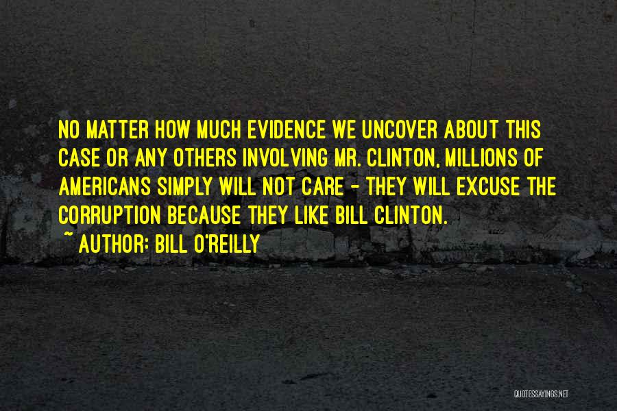 Bill O'Reilly Quotes: No Matter How Much Evidence We Uncover About This Case Or Any Others Involving Mr. Clinton, Millions Of Americans Simply