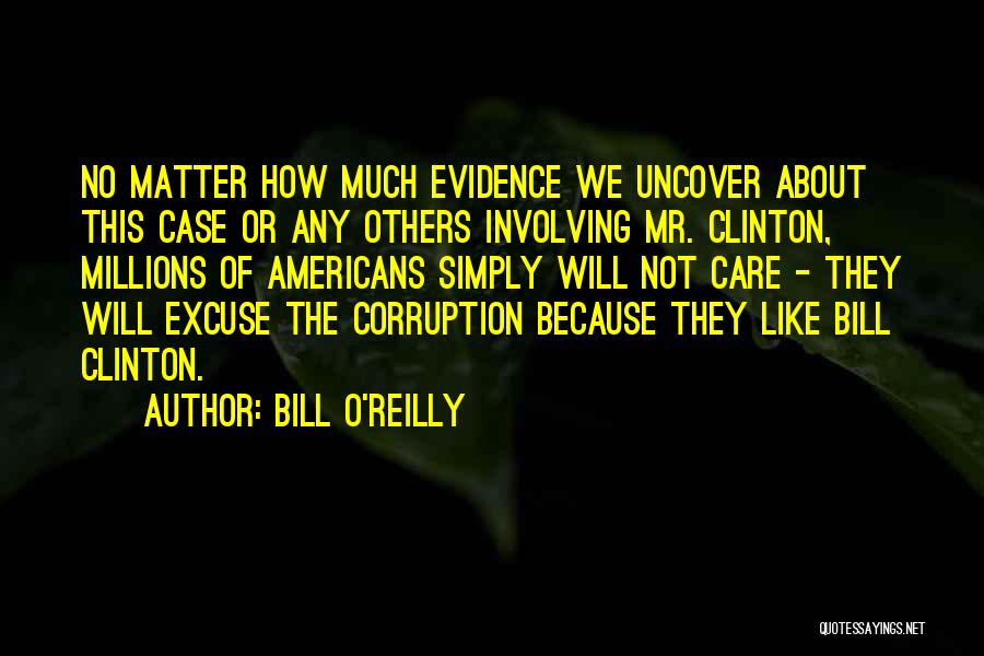 Bill O'Reilly Quotes: No Matter How Much Evidence We Uncover About This Case Or Any Others Involving Mr. Clinton, Millions Of Americans Simply